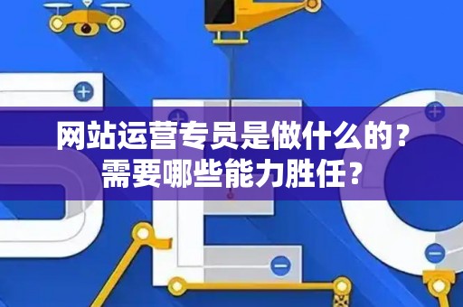 网站运营专员是做什么的？需要哪些能力胜任？