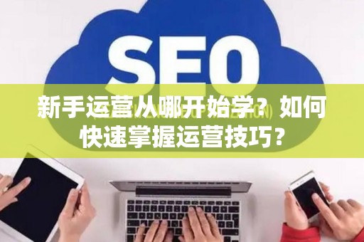 新手运营从哪开始学？如何快速掌握运营技巧？